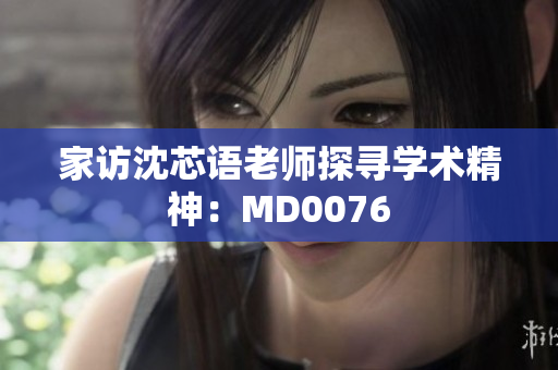 家访沈芯语老师探寻学术精神：MD0076
