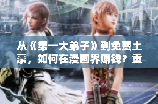 从《第一大弟子》到免费土豪，如何在漫画界赚钱？重磅分享！
