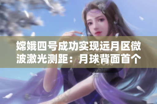 嫦娥四号成功实现远月区微波激光测距：月球背面首个激光测距！