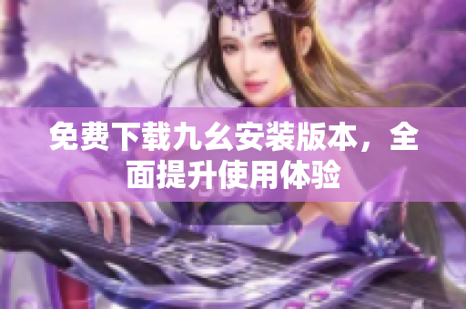 免费下载九幺安装版本，全面提升使用体验