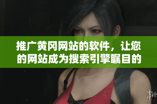 推广黄冈网站的软件，让您的网站成为搜索引擎瞩目的焦点