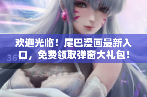 欢迎光临！尾巴漫画最新入口，免费领取弹窗大礼包！