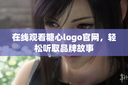 在线观看糖心logo官网，轻松听取品牌故事