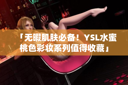 「无暇肌肤必备！YSL水蜜桃色彩妆系列值得收藏」