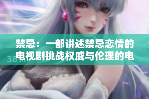 禁忌：一部讲述禁忌恋情的电视剧挑战权威与伦理的电视剧