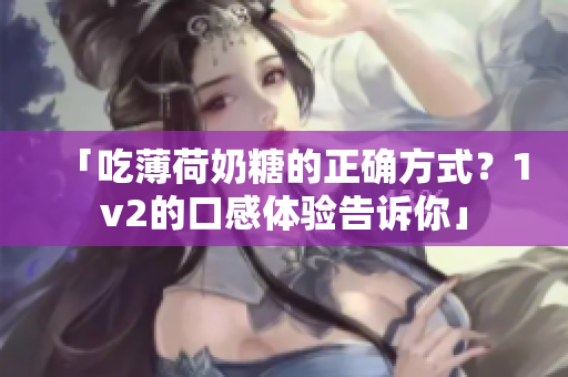 「吃薄荷奶糖的正确方式？1v2的口感体验告诉你」
