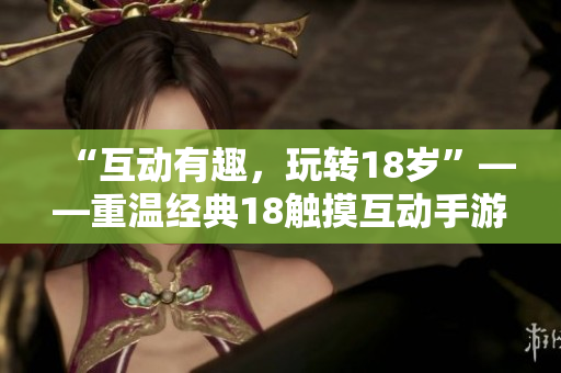 “互动有趣，玩转18岁”——重温经典18触摸互动手游