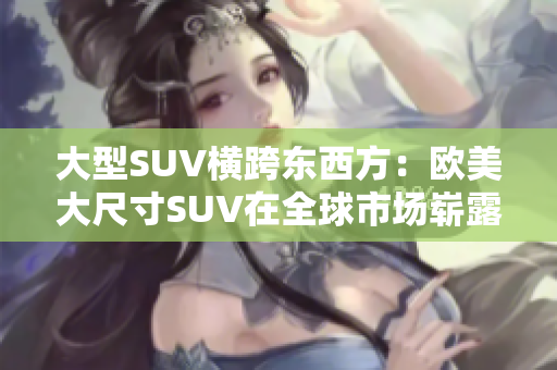 大型SUV横跨东西方：欧美大尺寸SUV在全球市场崭露头角