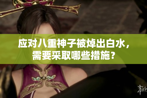 应对八重神子被焯出白水，需要采取哪些措施？