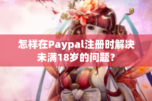 怎样在Paypal注册时解决未满18岁的问题？