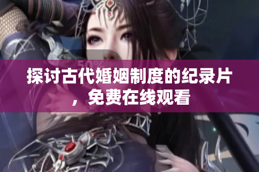 探讨古代婚姻制度的纪录片，免费在线观看