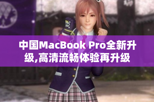 中国MacBook Pro全新升级,高清流畅体验再升级