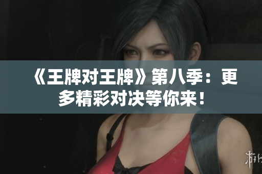 《王牌对王牌》第八季：更多精彩对决等你来！