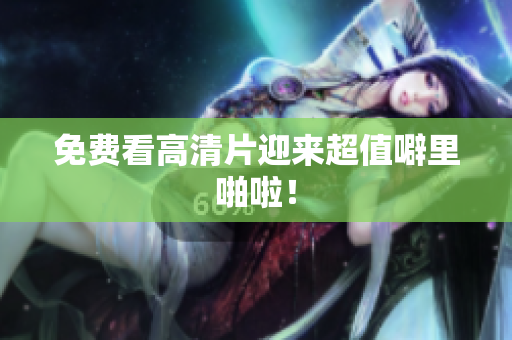 免费看高清片迎来超值噼里啪啦！
