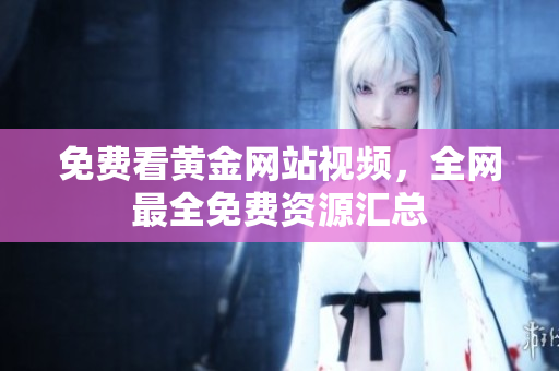 免费看黄金网站视频，全网最全免费资源汇总