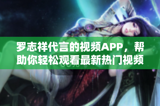 罗志祥代言的视频APP，帮助你轻松观看最新热门视频