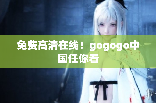 免费高清在线！gogogo中国任你看