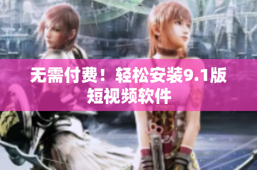 无需付费！轻松安装9.1版短视频软件