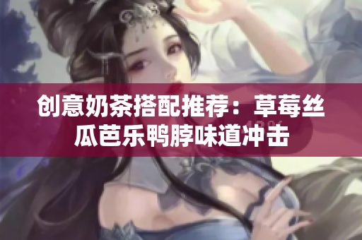 创意奶茶搭配推荐：草莓丝瓜芭乐鸭脖味道冲击