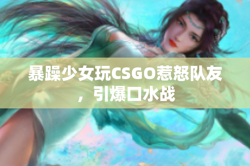 暴躁少女玩CSGO惹怒队友，引爆口水战