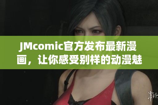 JMcomic官方发布最新漫画，让你感受别样的动漫魅力