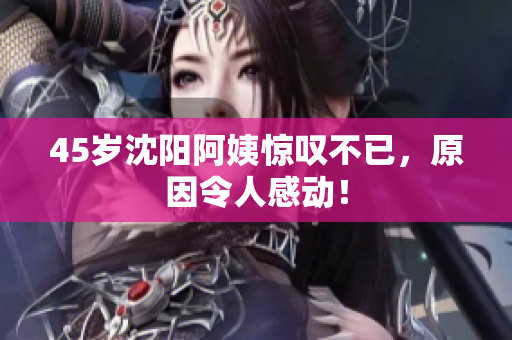 45岁沈阳阿姨惊叹不已，原因令人感动！