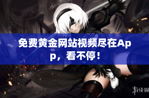 免费黄金网站视频尽在App，看不停！