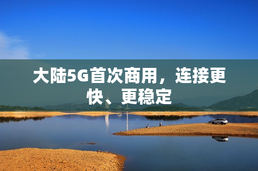 大陆5G首次商用，连接更快、更稳定