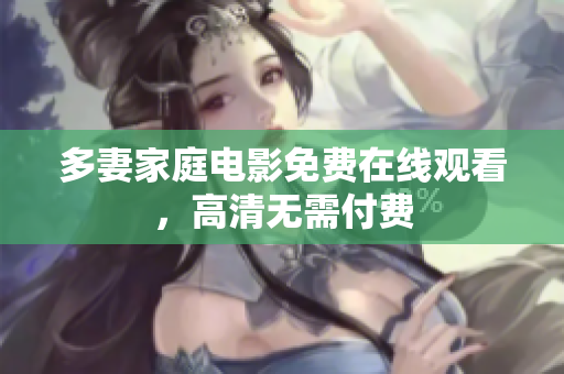 多妻家庭电影免费在线观看，高清无需付费