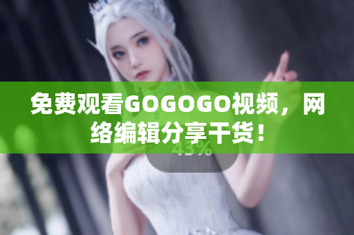 免费观看GOGOGO视频，网络编辑分享干货！