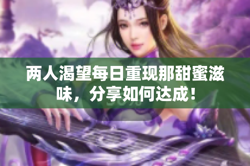 两人渴望每日重现那甜蜜滋味，分享如何达成！