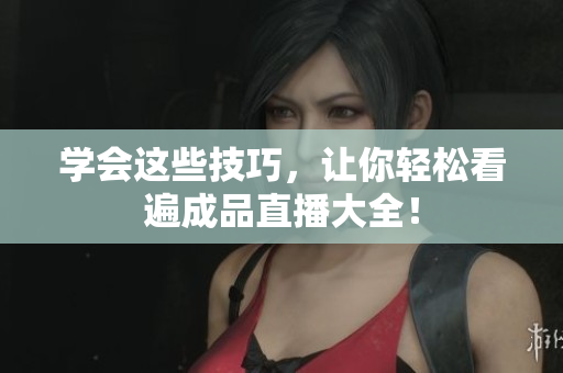 学会这些技巧，让你轻松看遍成品直播大全！