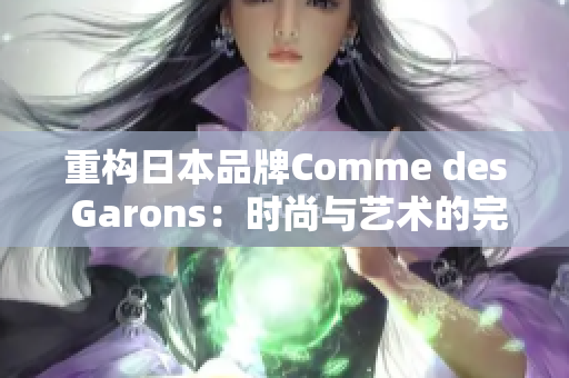 重构日本品牌Comme des Garons：时尚与艺术的完美结合