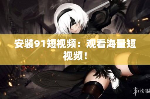 安装91短视频：观看海量短视频！