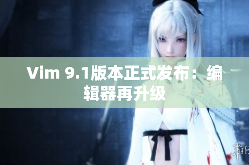 Vim 9.1版本正式发布：编辑器再升级