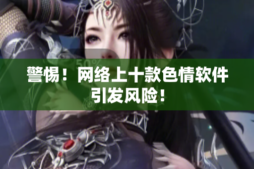 警惕！网络上十款色情软件引发风险！