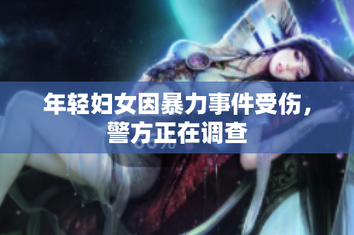 年轻妇女因暴力事件受伤，警方正在调查