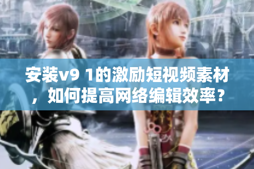 安装v9 1的激励短视频素材，如何提高网络编辑效率？