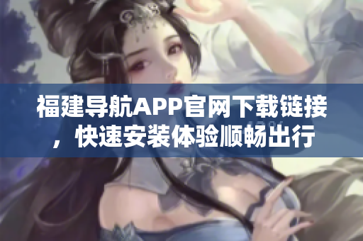 福建导航APP官网下载链接，快速安装体验顺畅出行