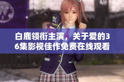 白鹿领衔主演，关于爱的36集影视佳作免费在线观看