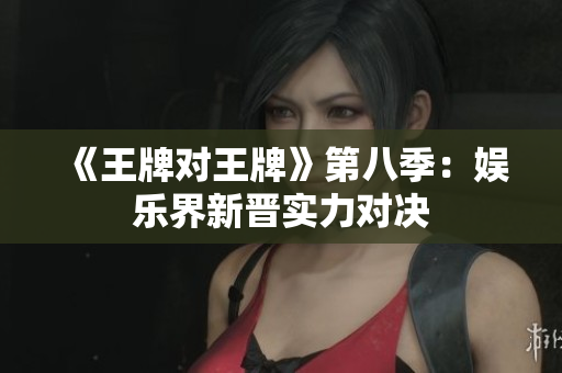 《王牌对王牌》第八季：娱乐界新晋实力对决