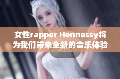 女性rapper Hennessy将为我们带来全新的音乐体验