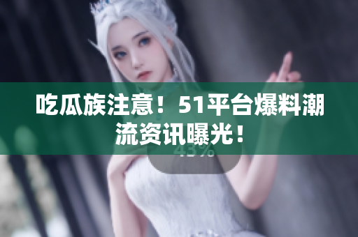 吃瓜族注意！51平台爆料潮流资讯曝光！