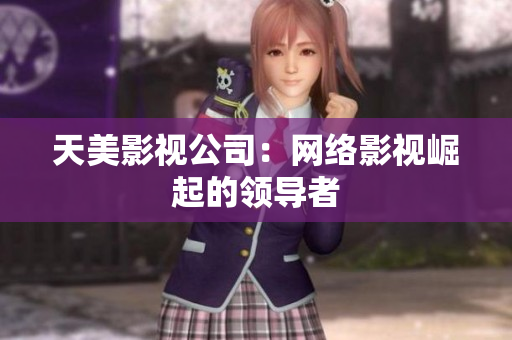 天美影视公司：网络影视崛起的领导者