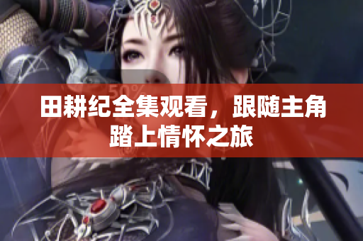 田耕纪全集观看，跟随主角踏上情怀之旅