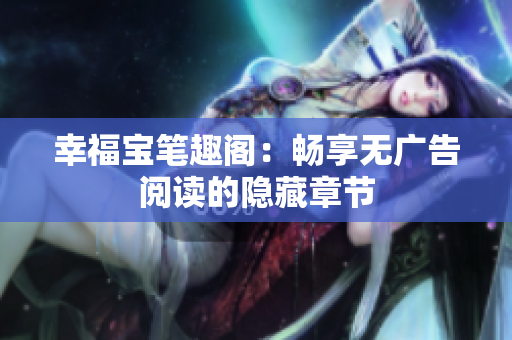 幸福宝笔趣阁：畅享无广告阅读的隐藏章节