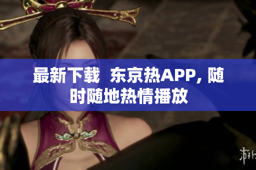 最新下载  东京热APP, 随时随地热情播放