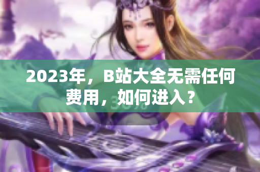 2023年，B站大全无需任何费用，如何进入？
