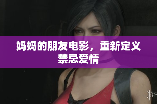 妈妈的朋友电影，重新定义禁忌爱情