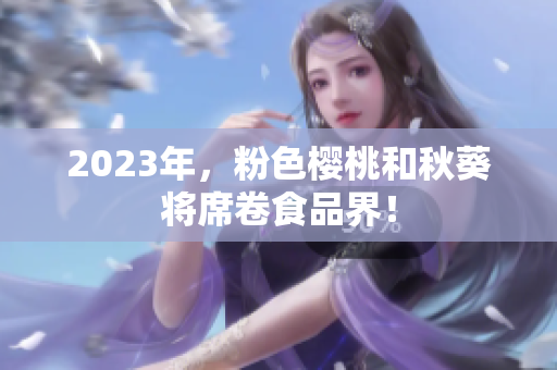 2023年，粉色樱桃和秋葵将席卷食品界！